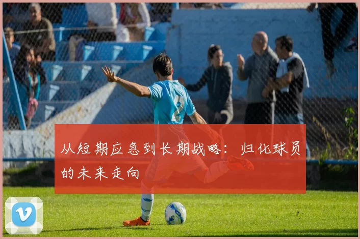 从短期应急到长期战略：归化球员的未来走向