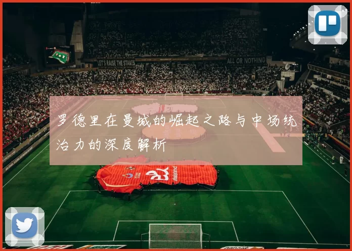 罗德里在曼城的崛起之路与中场统治力的深度解析