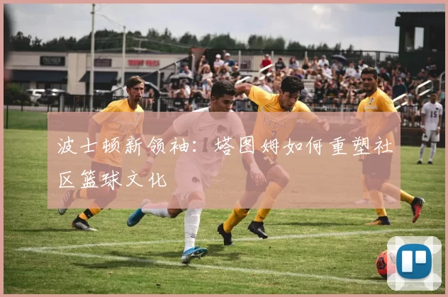 波士顿新领袖：塔图姆如何重塑社区篮球文化
