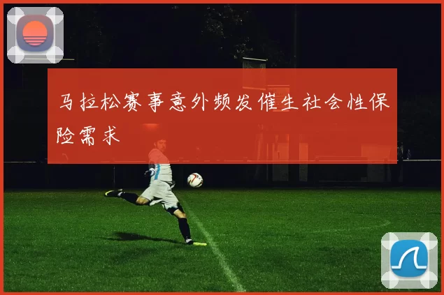 马拉松赛事意外频发催生社会性保险需求