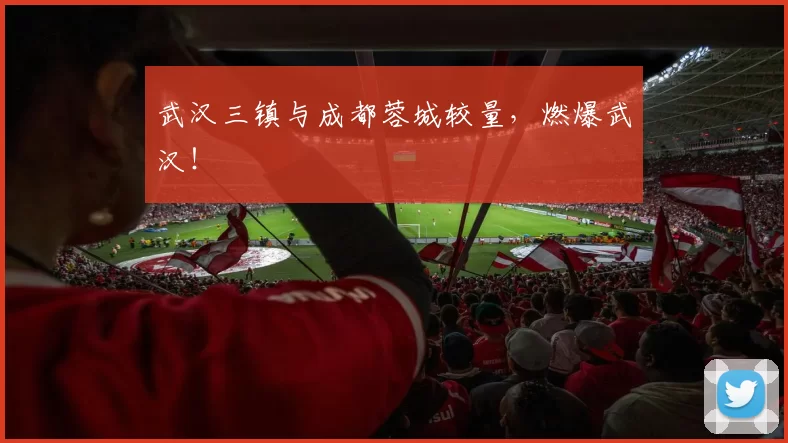 武汉三镇与成都蓉城较量，燃爆武汉！