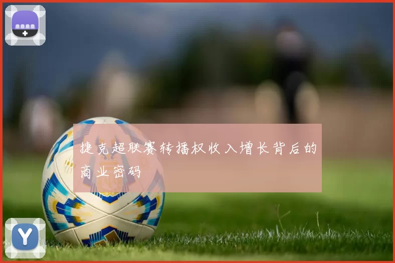 捷克超联赛转播权收入增长背后的商业密码