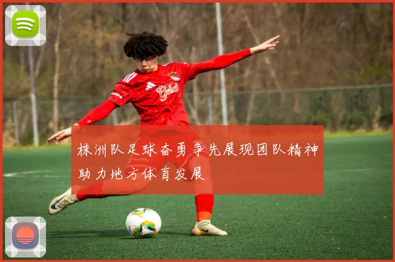 株洲队足球奋勇争先展现团队精神助力地方体育发展