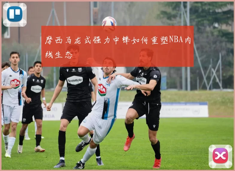 摩西马龙式强力中锋如何重塑NBA内线生态