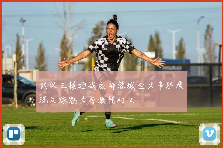 武汉三镇迎战成都蓉城全力争胜展现足球魅力与激情对决