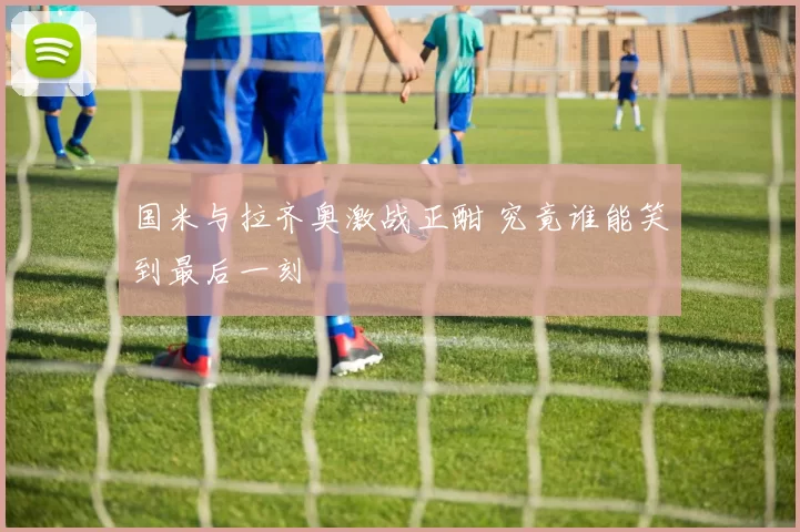 国米与拉齐奥激战正酣 究竟谁能笑到最后一刻