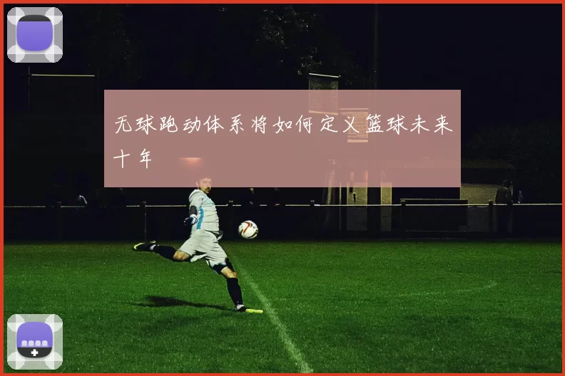 无球跑动体系将如何定义篮球未来十年