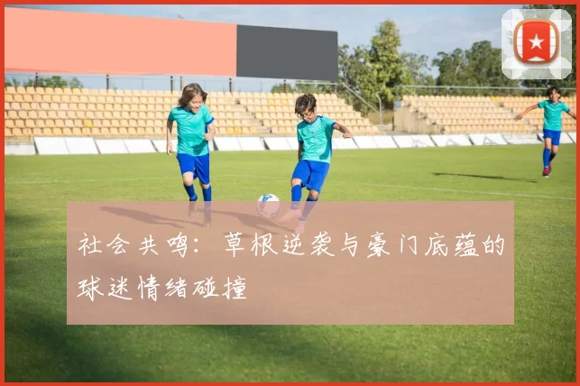 社会共鸣：草根逆袭与豪门底蕴的球迷情绪碰撞