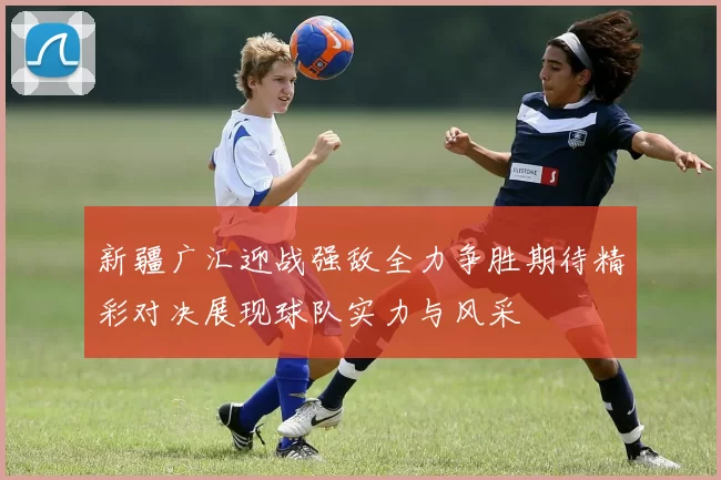 新疆广汇迎战强敌全力争胜期待精彩对决展现球队实力与风采