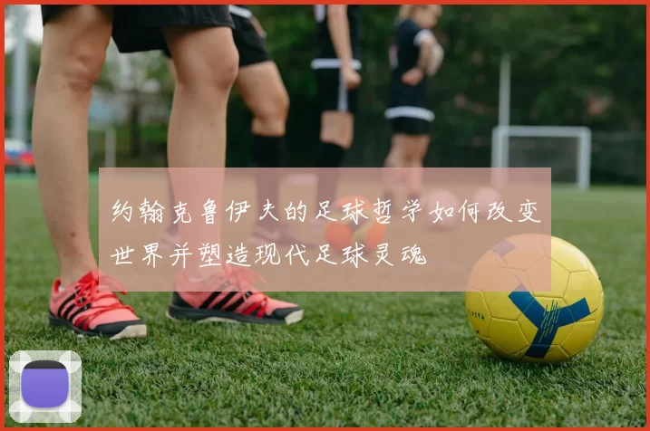 约翰克鲁伊夫的足球哲学如何改变世界并塑造现代足球灵魂