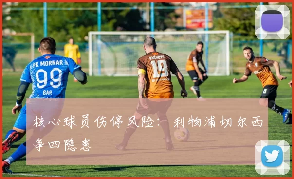 核心球员伤停风险：利物浦切尔西争四隐患