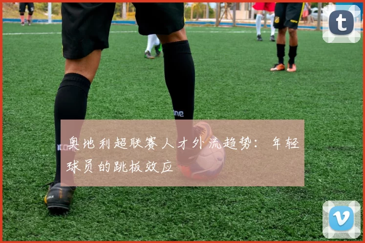 奥地利超联赛人才外流趋势：年轻球员的跳板效应
