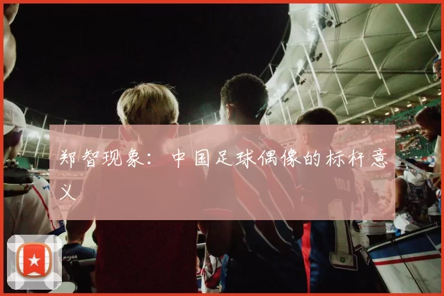 郑智现象：中国足球偶像的标杆意义