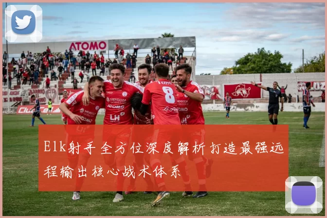 Elk射手全方位深度解析打造最强远程输出核心战术体系