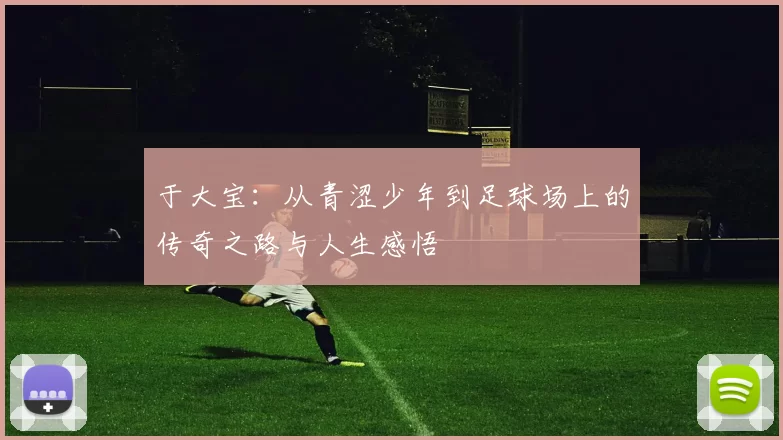 于大宝：从青涩少年到足球场上的传奇之路与人生感悟