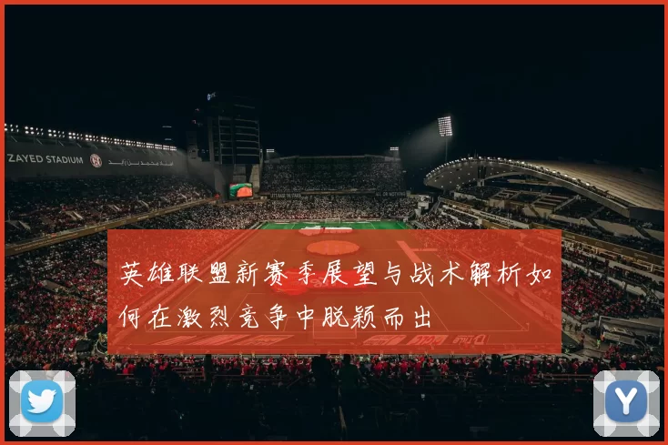 英雄联盟新赛季展望与战术解析如何在激烈竞争中脱颖而出