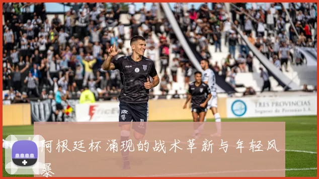 阿根廷杯涌现的战术革新与年轻风暴
