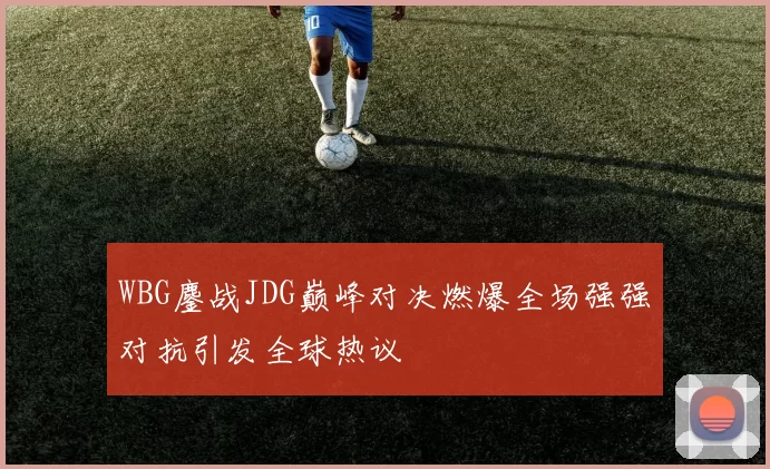 WBG鏖战JDG巅峰对决燃爆全场强强对抗引发全球热议