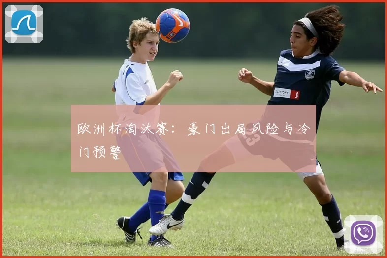 欧洲杯淘汰赛：豪门出局风险与冷门预警