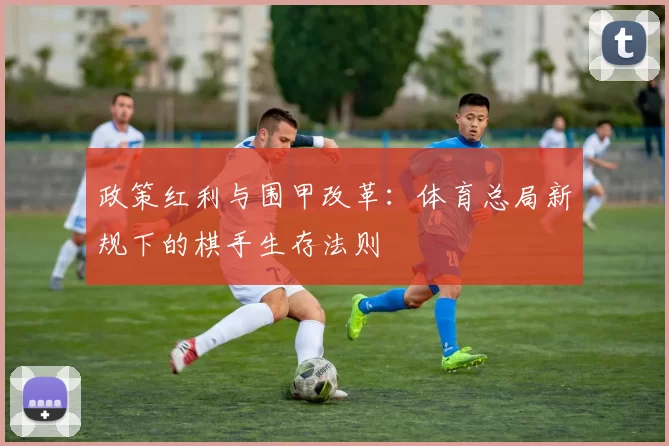 政策红利与围甲改革：体育总局新规下的棋手生存法则