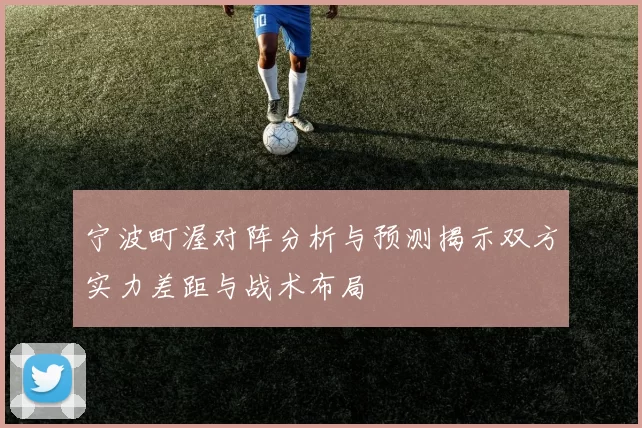 宁波町渥对阵分析与预测揭示双方实力差距与战术布局