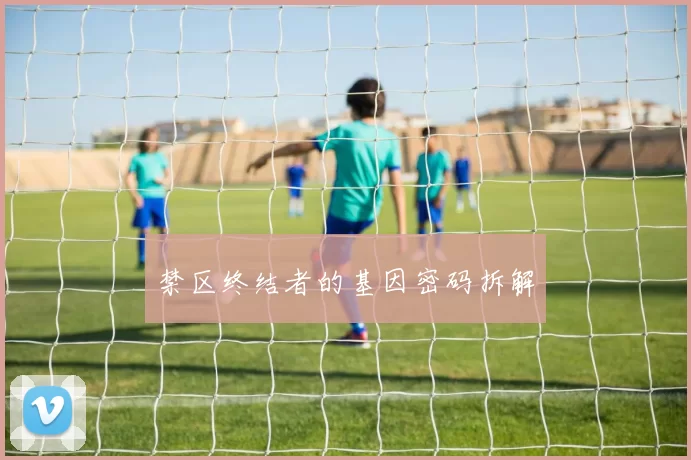 禁区终结者的基因密码拆解