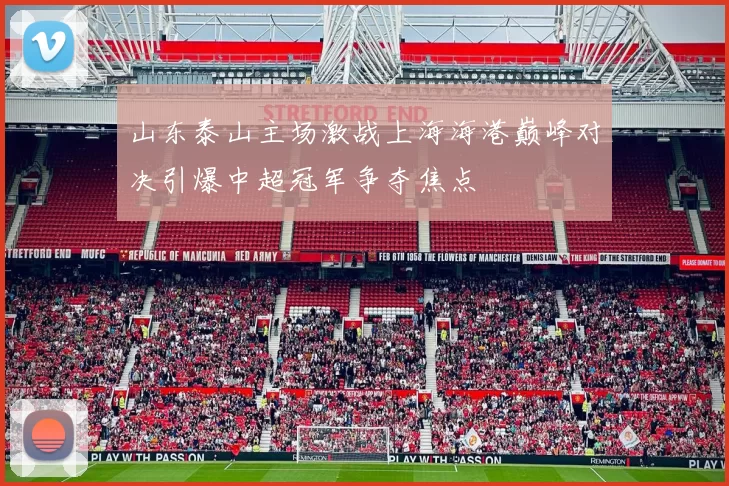 山东泰山主场激战上海海港巅峰对决引爆中超冠军争夺焦点