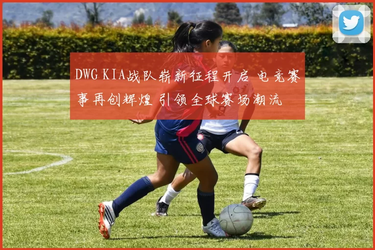 DWG KIA战队崭新征程开启 电竞赛事再创辉煌 引领全球赛场潮流