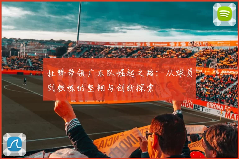 杜锋带领广东队崛起之路：从球员到教练的坚韧与创新探索