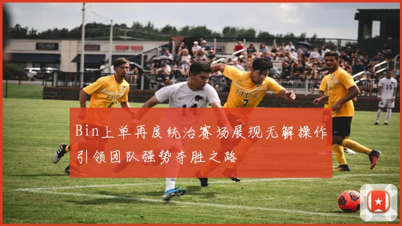 Bin上单再度统治赛场展现无解操作引领团队强势夺胜之路