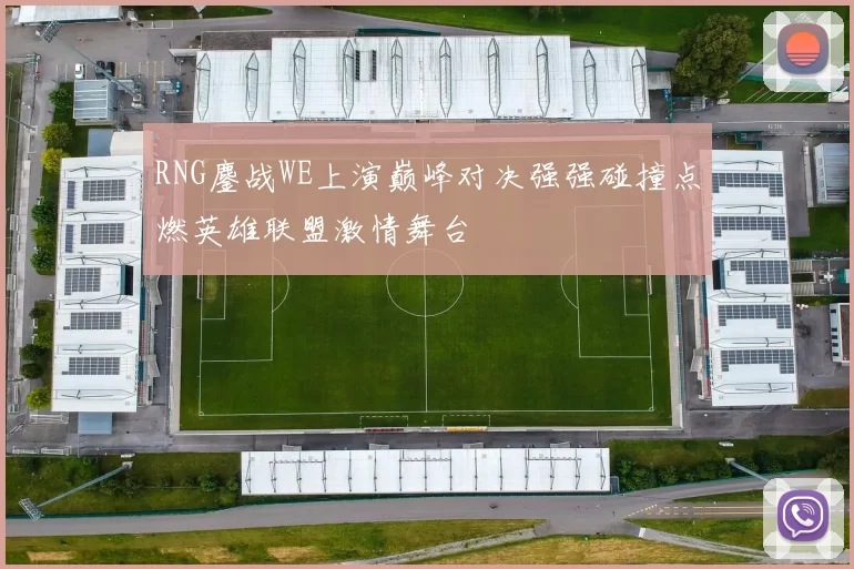 RNG鏖战WE上演巅峰对决强强碰撞点燃英雄联盟激情舞台