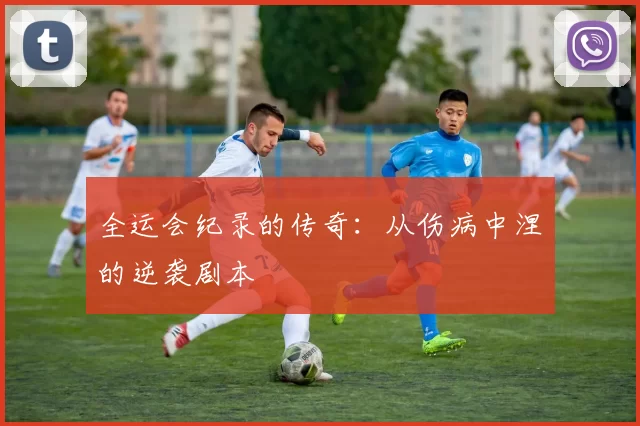 全运会纪录的传奇：从伤病中涅槃的逆袭剧本