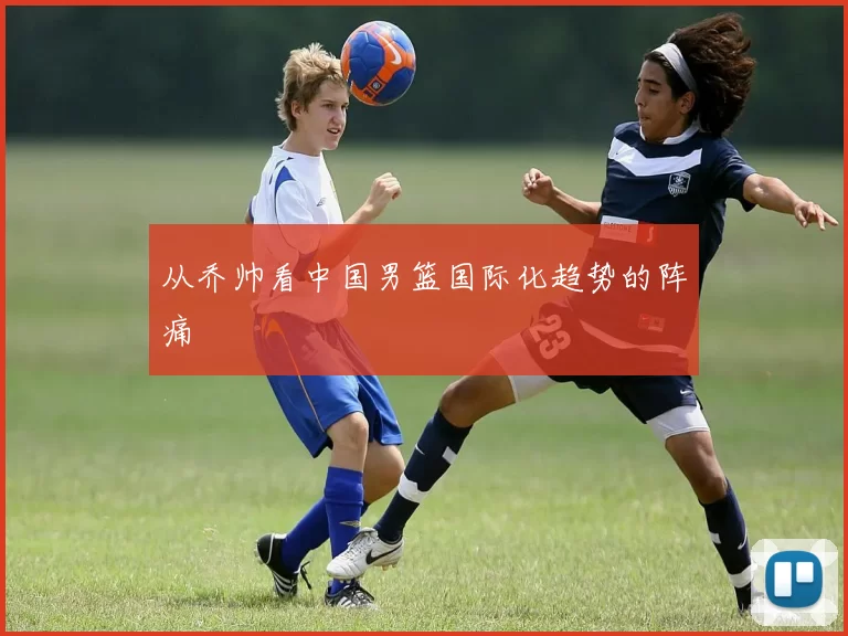 从乔帅看中国男篮国际化趋势的阵痛