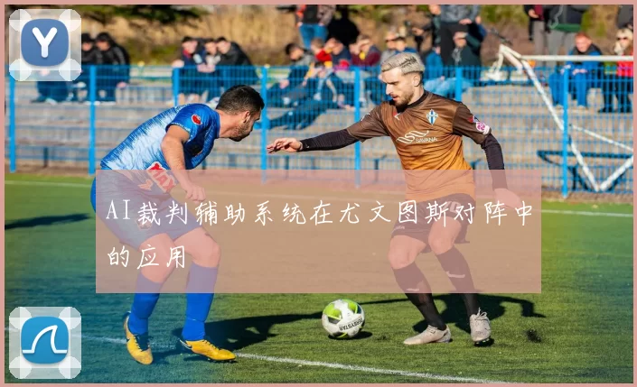 AI裁判辅助系统在尤文图斯对阵中的应用