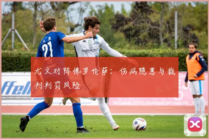 尤文对阵佛罗伦萨：伤病隐患与裁判判罚风险