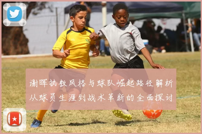 谢晖执教风格与球队崛起路径解析从球员生涯到战术革新的全面探讨