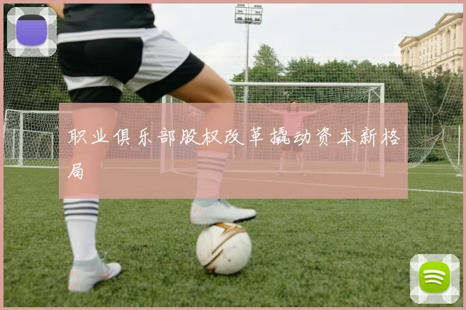 职业俱乐部股权改革撬动资本新格局