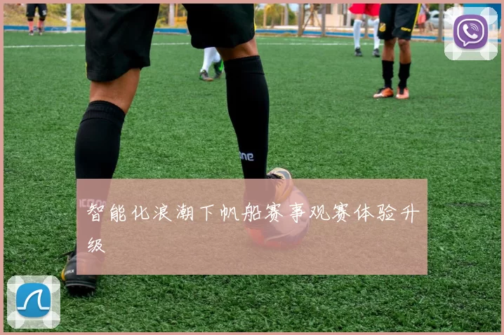 智能化浪潮下帆船赛事观赛体验升级