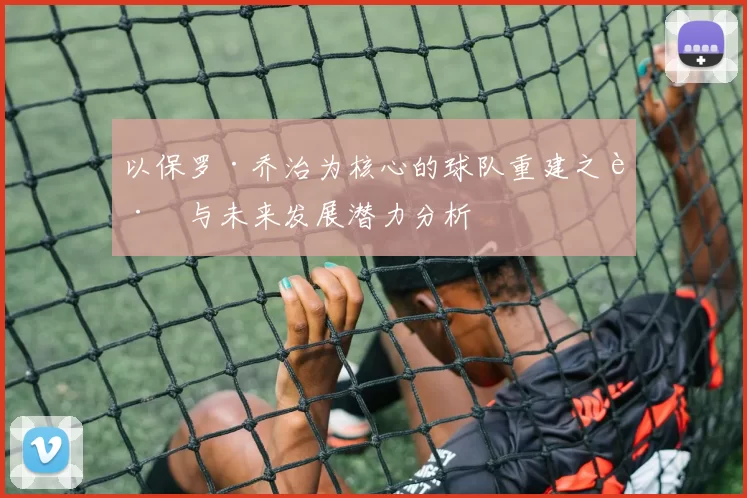 以保罗·乔治为核心的球队重建之路与未来发展潜力分析