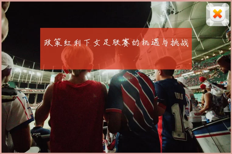 政策红利下女足联赛的机遇与挑战