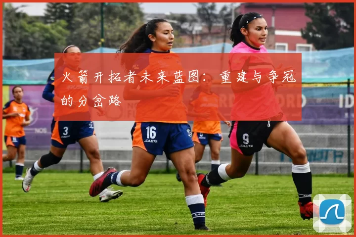 火箭开拓者未来蓝图：重建与争冠的分岔路